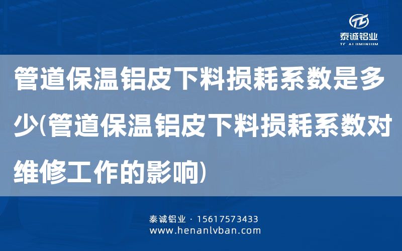 管道保溫鋁皮下料損耗系數是多少(管道保溫鋁皮下料損耗系數對維修工作的影響)(圖1) 管道保溫鋁皮下料損耗系數是多少(管道保溫鋁皮下料損耗系數對維修工作的影響)(圖1)